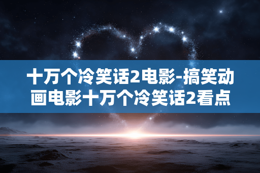 十万个冷笑话2电影-搞笑动画电影十万个冷笑话2看点揭秘