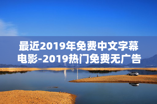 最近2019年免费中文字幕电影-2019热门免费无广告中文字幕影片资源
