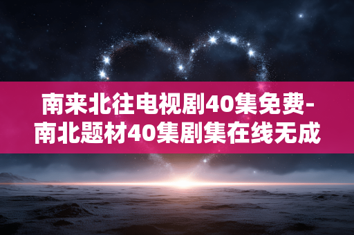 南来北往电视剧40集免费-南北题材40集剧集在线无成本观看