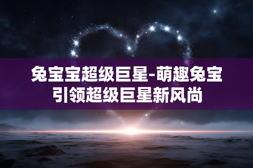 兔宝宝超级巨星-萌趣兔宝引领超级巨星新风尚