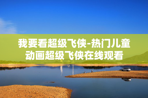 我要看超级飞侠-热门儿童动画超级飞侠在线观看