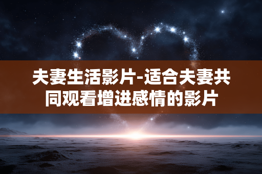 夫妻生活影片-适合夫妻共同观看增进感情的影片