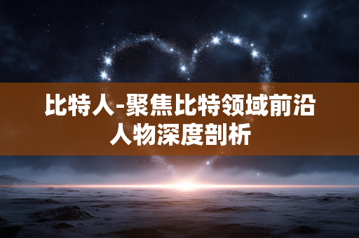 比特人-聚焦比特领域前沿人物深度剖析