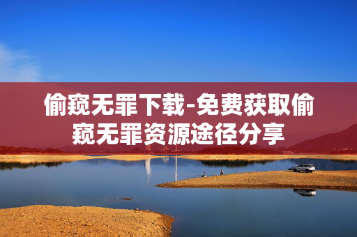 偷窥无罪下载-免费获取偷窥无罪资源途径分享