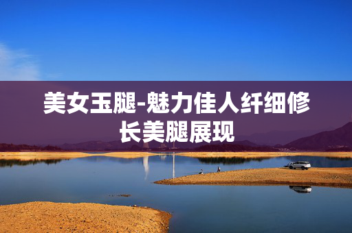 美女玉腿-魅力佳人纤细修长美腿展现