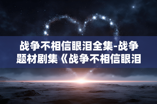 战争不相信眼泪全集-战争题材剧集《战争不相信眼泪》完整资源