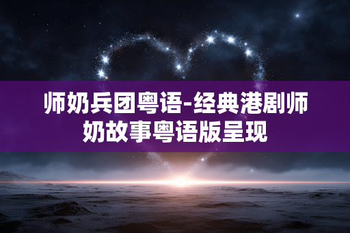 师奶兵团粤语-经典港剧师奶故事粤语版呈现