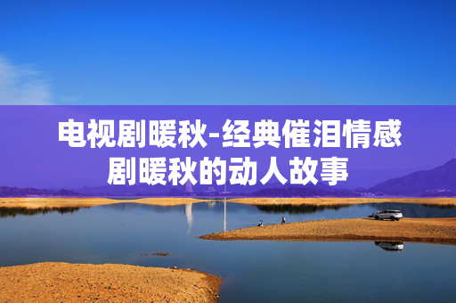 电视剧暖秋-经典催泪情感剧暖秋的动人故事 电视剧暖秋-经典催泪情感剧暖秋的动人故事