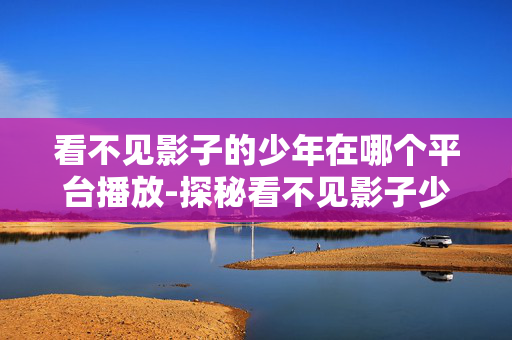 看不见影子的少年在哪个平台播放-探秘看不见影子少年播放平台有哪些