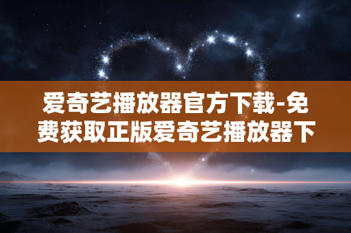 爱奇艺播放器官方下载-免费获取正版爱奇艺播放器下载途径
