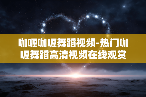 咖喱咖喱舞蹈视频-热门咖喱舞蹈高清视频在线观赏