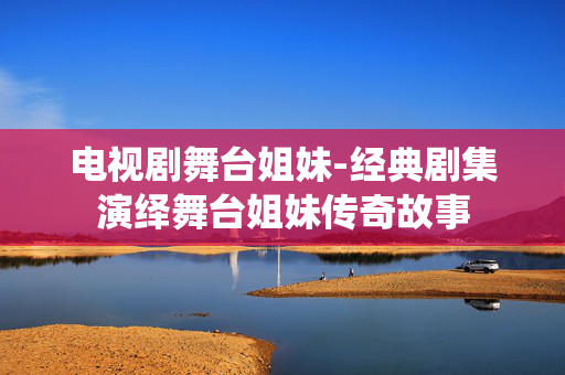 电视剧舞台姐妹-经典剧集演绎舞台姐妹传奇故事