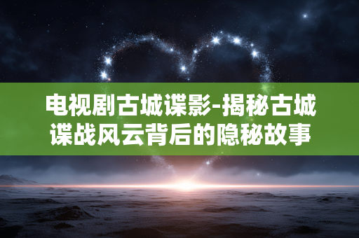 电视剧古城谍影-揭秘古城谍战风云背后的隐秘故事