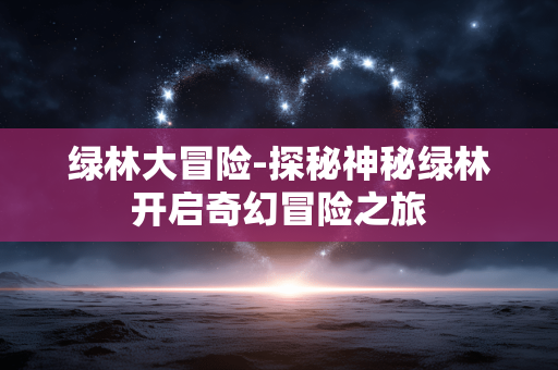 绿林大冒险-探秘神秘绿林开启奇幻冒险之旅