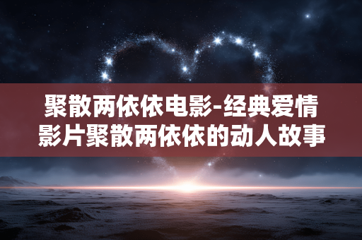 聚散两依依电影-经典爱情影片聚散两依依的动人故事