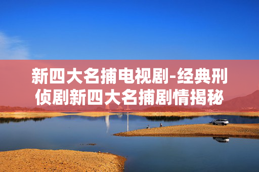 新四大名捕电视剧-经典刑侦剧新四大名捕剧情揭秘