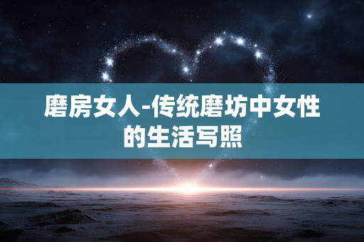 磨房女人-传统磨坊中女性的生活写照