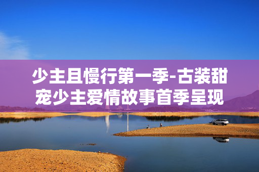 少主且慢行第一季-古装甜宠少主爱情故事首季呈现
