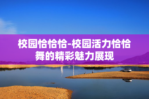 校园恰恰恰-校园活力恰恰舞的精彩魅力展现