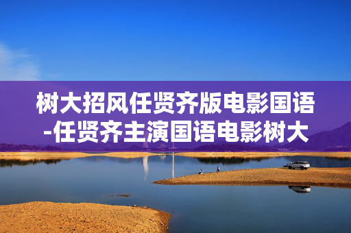 树大招风任贤齐版电影国语-任贤齐主演国语电影树大招风详情