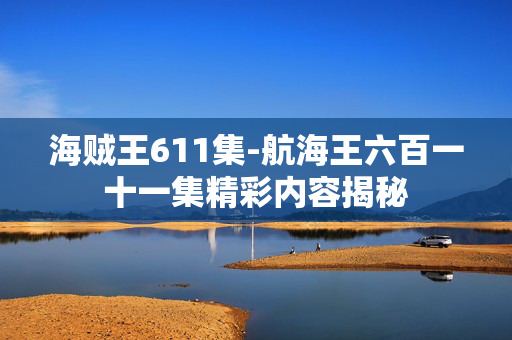 海贼王611集-航海王六百一十一集精彩内容揭秘