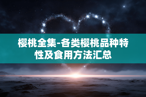 樱桃全集-各类樱桃品种特性及食用方法汇总
