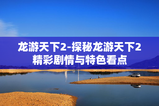 龙游天下2-探秘龙游天下2精彩剧情与特色看点