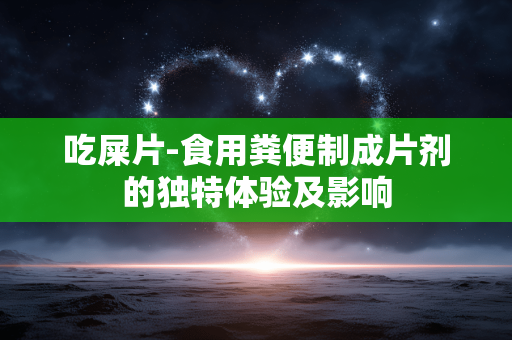 吃屎片-食用粪便制成片剂的独特体验及影响
