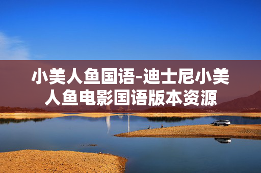 小美人鱼国语-迪士尼小美人鱼电影国语版本资源