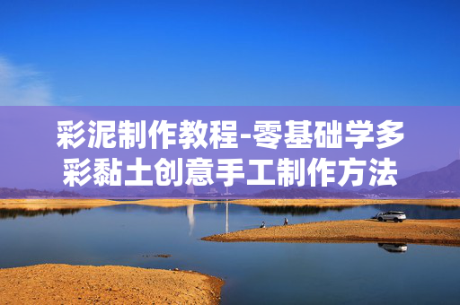 彩泥制作教程-零基础学多彩黏土创意手工制作方法