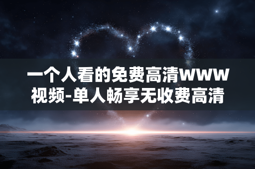 一个人看的免费高清WWW视频-单人畅享无收费高清网络视频资源