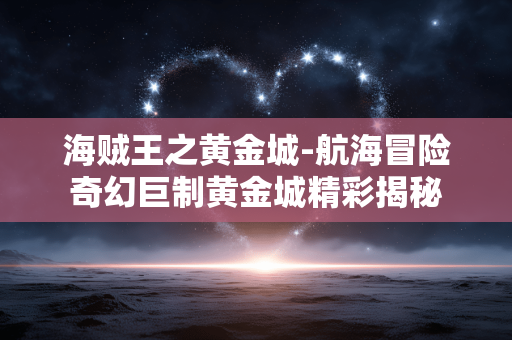 海贼王之黄金城-航海冒险奇幻巨制黄金城精彩揭秘