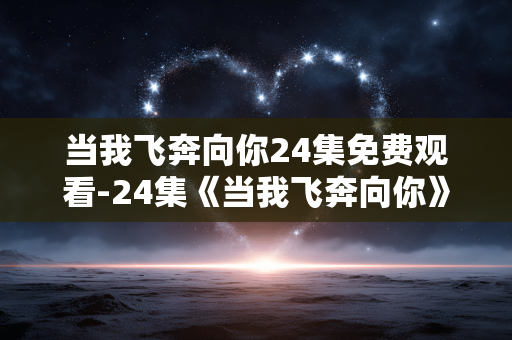 当我飞奔向你24集免费观看-24集《当我飞奔向你》无付费渠道在线看