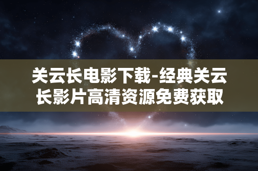 关云长电影下载-经典关云长影片高清资源免费获取