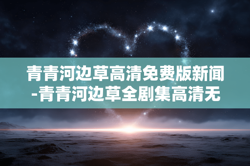 青青河边草高清免费版新闻-青青河边草全剧集高清无广告免费资讯