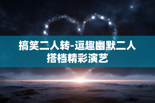 搞笑二人转-逗趣幽默二人搭档精彩演艺