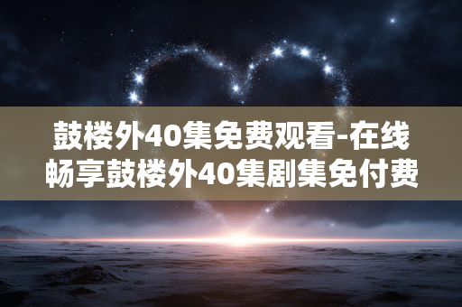鼓楼外40集免费观看-在线畅享鼓楼外40集剧集免付费体验
