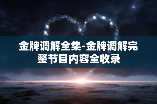 金牌调解全集-金牌调解完整节目内容全收录