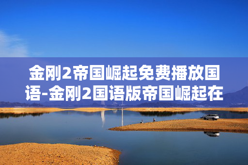 金刚2帝国崛起免费播放国语-金刚2国语版帝国崛起在线免费看