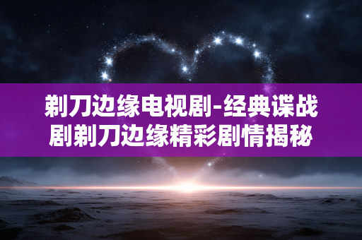 剃刀边缘电视剧-经典谍战剧剃刀边缘精彩剧情揭秘