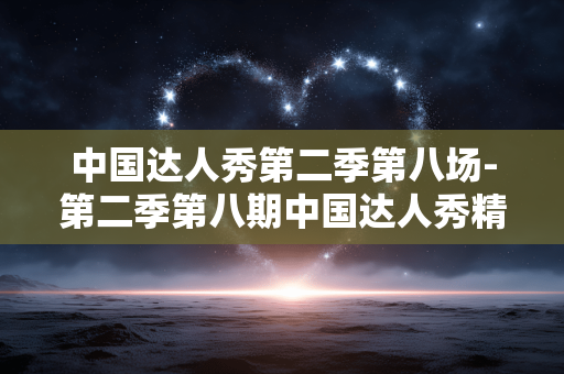 中国达人秀第二季第八场-第二季第八期中国达人秀精彩看点汇总