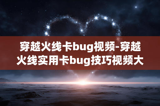 穿越火线卡bug视频-穿越火线实用卡bug技巧视频大揭秘