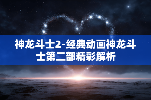 神龙斗士2-经典动画神龙斗士第二部精彩解析