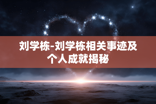 刘学栋-刘学栋相关事迹及个人成就揭秘