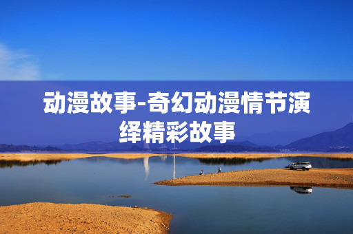 动漫故事-奇幻动漫情节演绎精彩故事