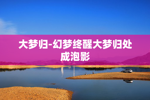 大梦归-幻梦终醒大梦归处成泡影