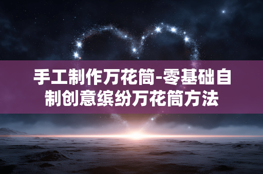 手工制作万花筒-零基础自制创意缤纷万花筒方法
