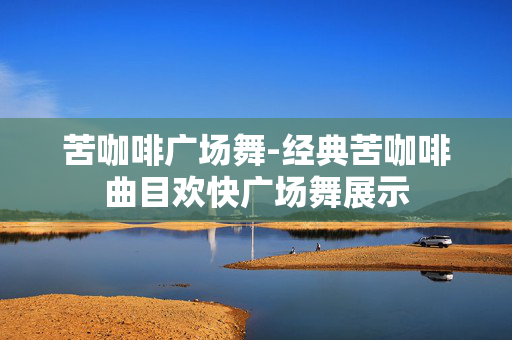 苦咖啡广场舞-经典苦咖啡曲目欢快广场舞展示