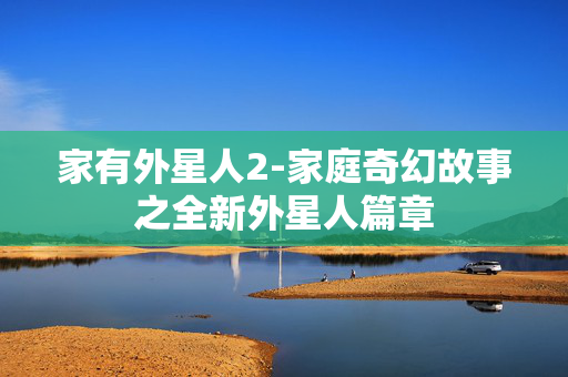 家有外星人2-家庭奇幻故事之全新外星人篇章