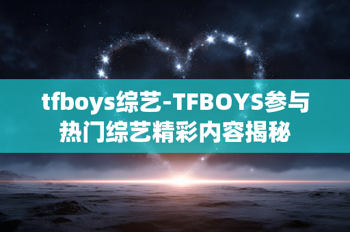 tfboys综艺-TFBOYS参与热门综艺精彩内容揭秘